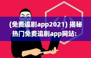 (免费追剧app2021) 揭秘热门免费追剧app网站: 哪些值得尝试 如何安全高效使用