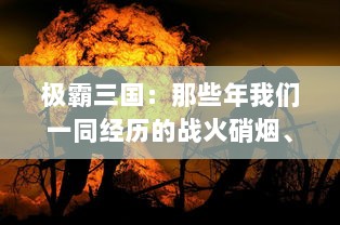 极霸三国：那些年我们一同经历的战火硝烟、英雄豪杰与江山社稷