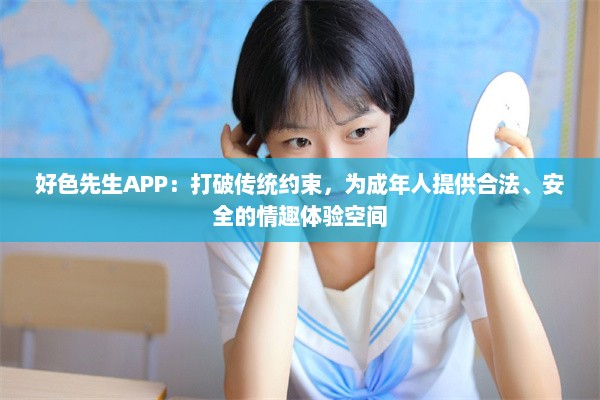 好色先生APP：打破传统约束，为成年人提供合法、安全的情趣体验空间