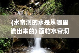 (水帘洞的水是从哪里流出来的) 面临水帘洞水流拉丝现象，应如何科学应对和合理治理