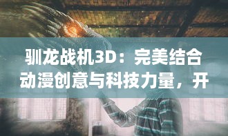 驯龙战机3D：完美结合动漫创意与科技力量，开启一次华丽的幻想飞行冒险之旅