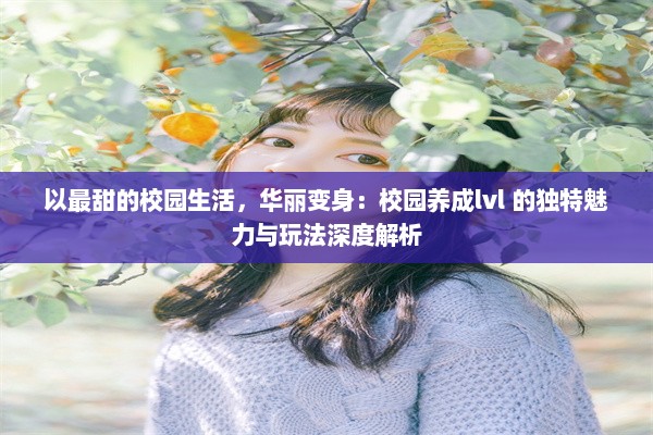 以最甜的校园生活，华丽变身：校园养成lvl 的独特魅力与玩法深度解析