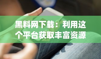 黑料网下载：利用这个平台获取丰富资源，了解骗子黑料以保护自己 v9.4.5下载