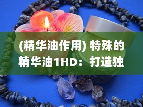 (精华油作用) 特殊的精华油1HD：打造独特护肤体验，为肌肤注入活力与亮采