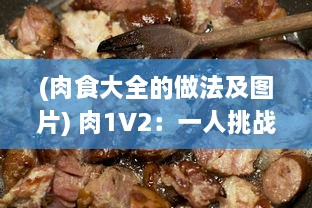 (肉食大全的做法及图片) 肉1V2：一人挑战两种肉食烹饪比赛, 厨艺大爆发