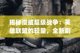 揭秘漫威超级战争：英雄联盟的较量，全新剧情解析与角色能力大比拼