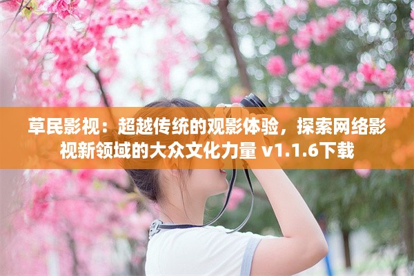 草民影视：超越传统的观影体验，探索网络影视新领域的大众文化力量 v1.1.6下载