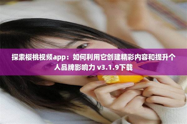 探索樱桃视频app：如何利用它创建精彩内容和提升个人品牌影响力 v3.1.9下载