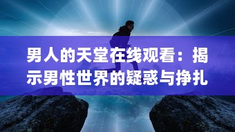 男人的天堂在线观看：揭示男性世界的疑惑与挣扎，感受他们内心深处的呐喊