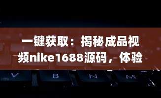 一键获取：揭秘成品视频nike1688源码，体验前沿技术带来的影像创作新视界 v7.3.3下载