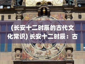 (长安十二时辰的古代文化常识) 长安十二时辰：古代繁华都市的历史变迁与现代寻踪考察