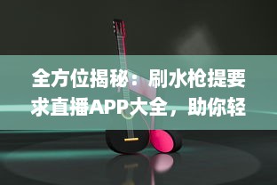 全方位揭秘：刷水枪提要求直播APP大全，助你轻松享受互动娱乐体验