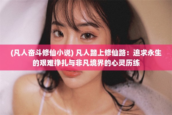 (凡人奋斗修仙小说) 凡人踏上修仙路：追求永生的艰难挣扎与非凡境界的心灵历练