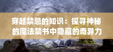 穿越禁忌的知识：探寻神秘的魔法禁书中隐藏的奇异力量与古老智慧的奇幻之旅