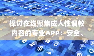 探讨在线聚焦成人性调教内容的专业APP：安全、隐私与便捷性的全面解析