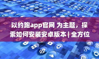 以约跑app官网 为主题，探索如何安装安卓版本 | 全方位指导安装流程及操作细节 v5.4.1下载