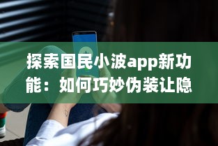 探索国民小波app新功能：如何巧妙伪装让隐私保护更上一层楼 保护隐私新策略大揭秘 v1.5.1下载