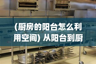 (厨房的阳台怎么利用空间) 从阳台到厨房，从卧室到客厨：你的生活空间布局是否合理