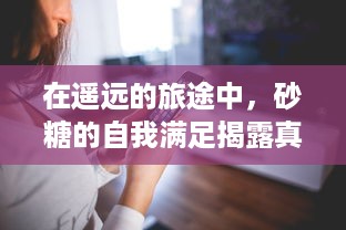 在遥远的旅途中，砂糖的自我满足揭露真相：一个被旅行者偶然发现的甜蜜神秘世界的小说 v6.4.0下载