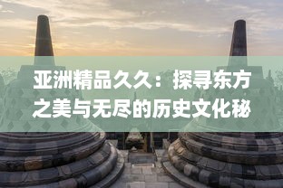 亚洲精品久久：探寻东方之美与无尽的历史文化秘境