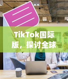 TikTok国际版，探讨全球影响力：如何打破文化壁垒，促进全球音乐与文化交流? v8.6.0下载