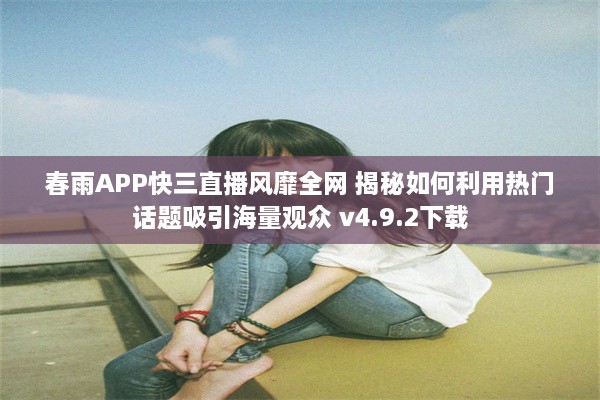 春雨APP快三直播风靡全网 揭秘如何利用热门话题吸引海量观众 v4.9.2下载