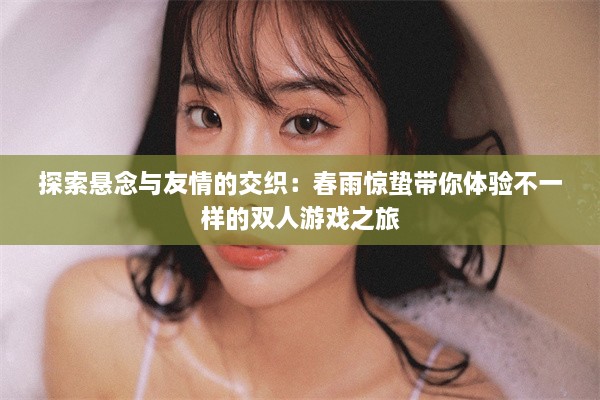 探索悬念与友情的交织：春雨惊蛰带你体验不一样的双人游戏之旅