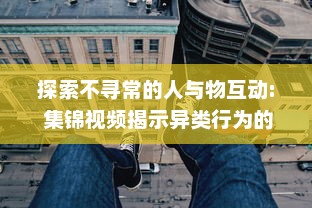 探索不寻常的人与物互动: 集锦视频揭示异类行为的惊人世界 v4.2.7下载