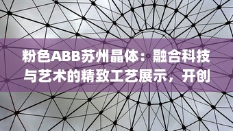 粉色ABB苏州晶体：融合科技与艺术的精致工艺展示，开创未来智能制造之先河 v1.8.9下载