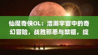 仙魔奇侠OL：浩瀚宇宙中的奇幻冒险，战胜邪恶与禁锢，绽放无尽的奇思妙想