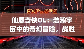 仙魔奇侠OL：浩瀚宇宙中的奇幻冒险，战胜邪恶与禁锢，绽放无尽的奇思妙想