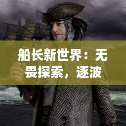 船长新世界：无畏探索，逐波战海，领航者的壮丽冒险与世界新秩序的极致挑战