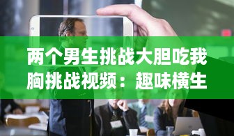 两个男生挑战大胆吃我胸挑战视频：趣味横生的社交实验揭示男性对女性身体的恰当理解