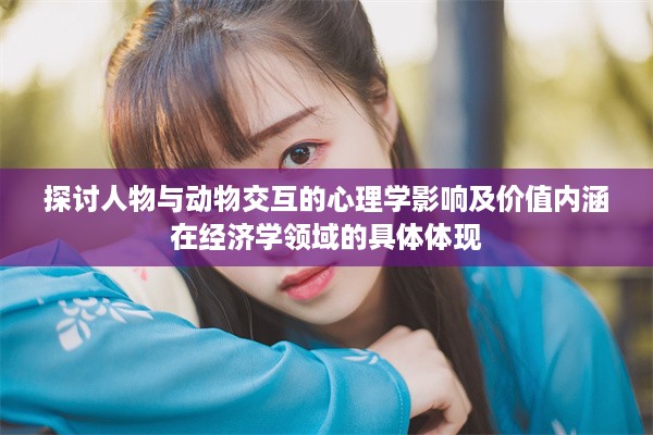 探讨人物与动物交互的心理学影响及价值内涵在经济学领域的具体体现