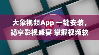 大象视频App 一键安装，畅享影视盛宴 掌握视频软件安装要点，轻松观看高清影视内容。