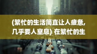 (繁忙的生活简直让人疲惫,几乎要人窒息) 在繁忙的生活里，你是不是已经好久没有人关心和呵护了