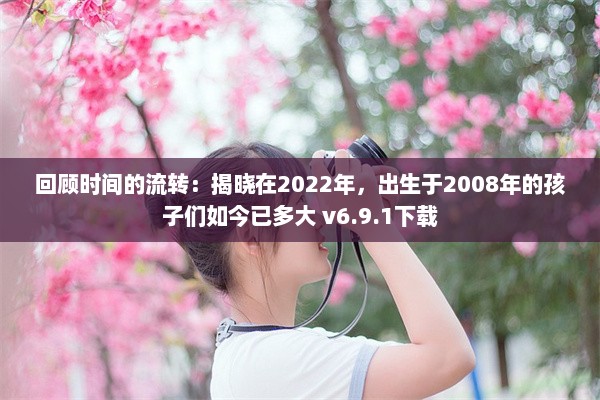 回顾时间的流转：揭晓在2022年，出生于2008年的孩子们如今已多大 v6.9.1下载