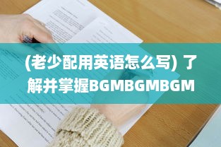 (老少配用英语怎么写) 了解并掌握BGMBGMBGM老少配的使用方法: 提升音乐体验的全面指南