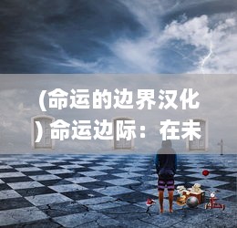 (命运的边界汉化) 命运边际：在未知世界的冲击与选择中寻找人生的真谛