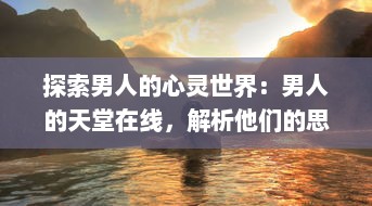 探索男人的心灵世界：男人的天堂在线，解析他们的思想、情感与理想