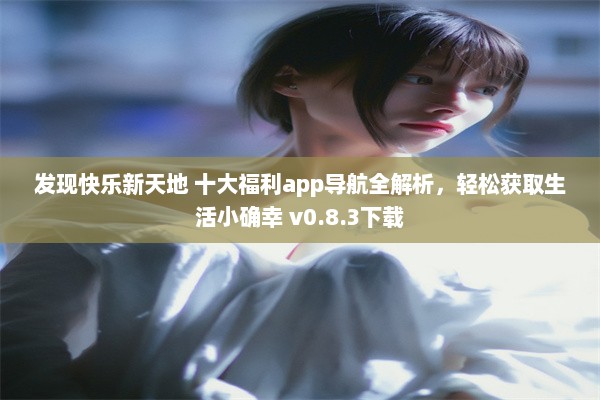 发现快乐新天地 十大福利app导航全解析，轻松获取生活小确幸 v0.8.3下载