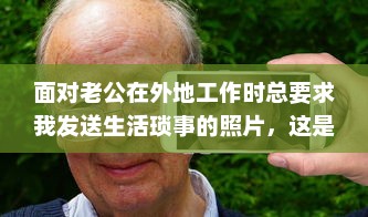 面对老公在外地工作时总要求我发送生活琐事的照片，这是对亲情的牵挂还是缺乏安全感的体现 v6.9.1下载