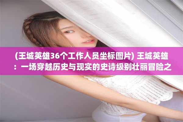 (王城英雄36个工作人员坐标图片) 王城英雄：一场穿越历史与现实的史诗级别壮丽冒险之旅