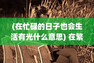 (在忙碌的日子也会生活有光什么意思) 在繁忙的生活里，你是不是已经好久没有人关心和呵护了