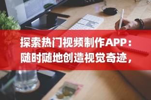 探索热门视频制作APP：随时随地创造视觉奇迹，轻松掌握视频制作技巧 开启你的内容创作者之旅