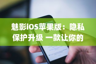 魅影iOS苹果版：隐私保护升级 一款让你的手机更安全的应用工具。北京2023年3月25日发布。 v7.5.7下载