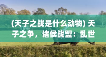 (天子之战是什么动物) 天子之争，诸侯战盟：乱世风云起，以勇智为锁链的权力游戏