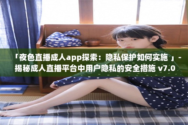 「夜色直播成人app探索：隐私保护如何实施 」- 揭秘成人直播平台中用户隐私的安全措施 v7.0.5下载