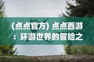 (点点官方) 点点西游：环游世界的冒险之旅，积累人生经验的未知挑战