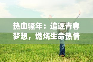 热血骚年：追逐青春梦想，燃烧生命热情，无悔青春岁月的奋斗历程